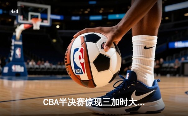 CBA半决赛惊现三加时大战！辽宁本钢险胜广东宏远夺赛点 - 4