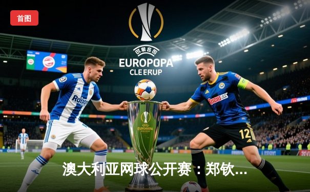 澳大利亚网球公开赛：郑钦文鏖战三盘逆转晋级八强 创造个人澳网最佳战绩