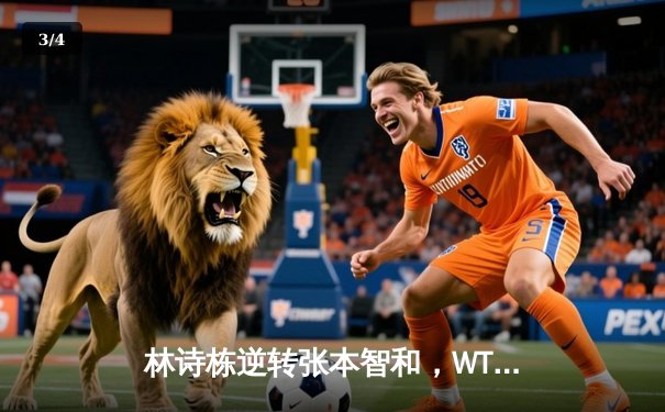 林诗栋逆转张本智和，WTT沙特大满贯男单四分之一决赛上演惊险对决 - 3