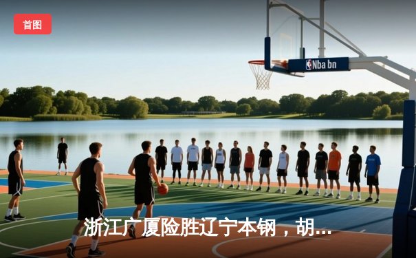 浙江广厦险胜辽宁本钢，胡金秋35+13统治内线，赵继伟空砍28分