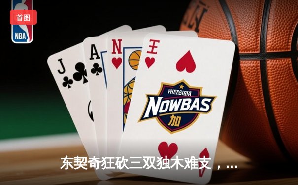 东契奇狂砍三双独木难支，凯尔特人主场大胜独行侠夺总决赛开门红